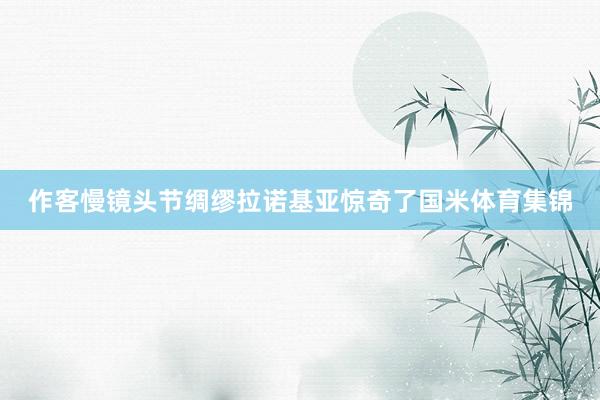 作客慢镜头节绸缪拉诺基亚惊奇了国米体育集锦
