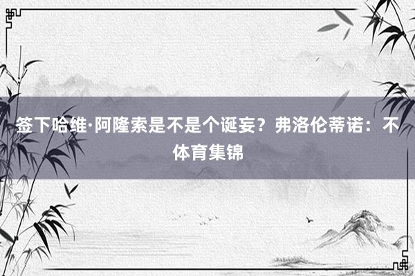 签下哈维·阿隆索是不是个诞妄?弗洛伦蒂诺:不体育集锦