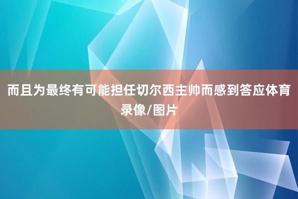而且为最终有可能担任切尔西主帅而感到答应体育录像/图片