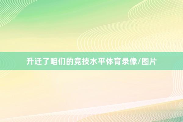 升迁了咱们的竞技水平体育录像/图片