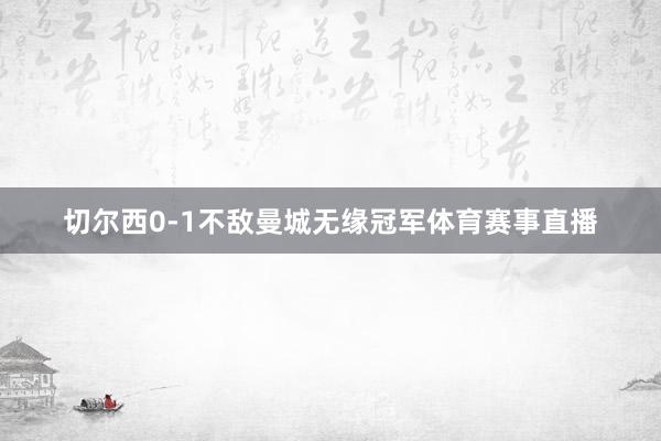 切尔西0-1不敌曼城无缘冠军体育赛事直播