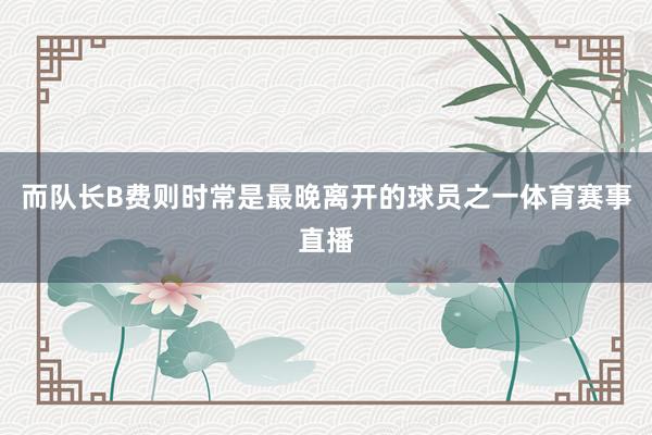 而队长B费则时常是最晚离开的球员之一体育赛事直播