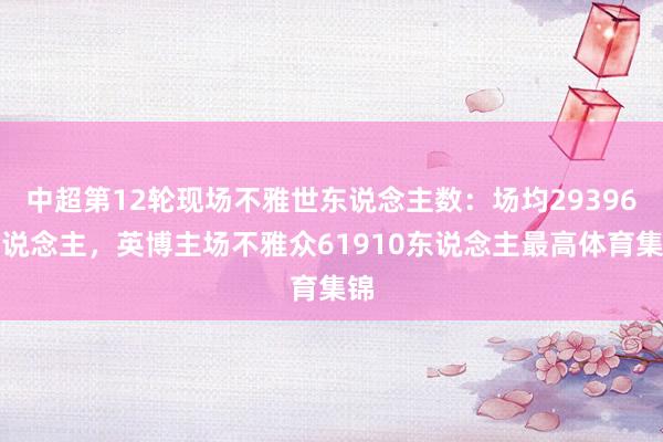 中超第12轮现场不雅世东说念主数：场均29396东说念主，英博主场不雅众61910东说念主最高体育集锦