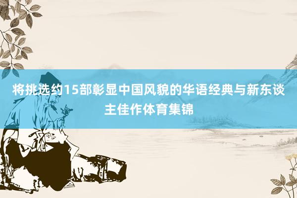 将挑选约15部彰显中国风貌的华语经典与新东谈主佳作体育集锦
