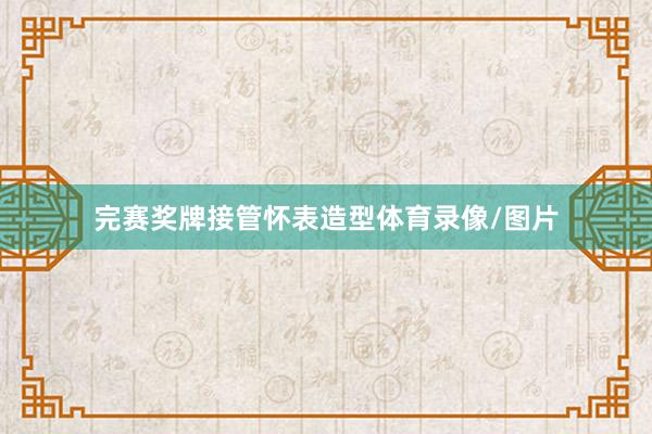 完赛奖牌接管怀表造型体育录像/图片