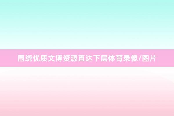 围绕优质文博资源直达下层体育录像/图片