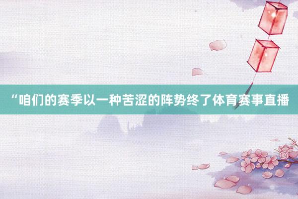 “咱们的赛季以一种苦涩的阵势终了体育赛事直播