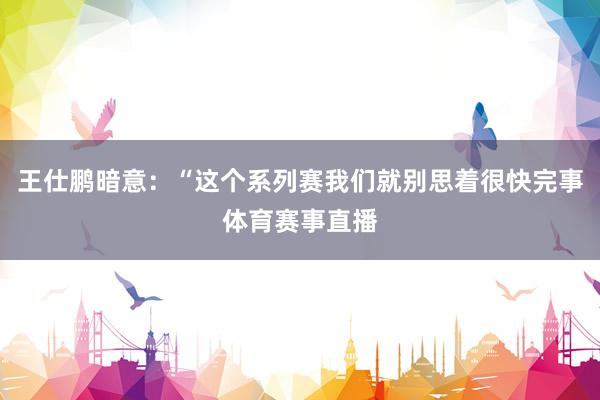 王仕鹏暗意:“这个系列赛我们就别思着很快完事体育赛事直播