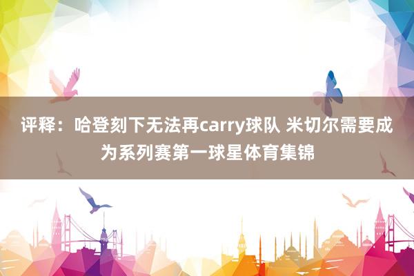 评释:哈登刻下无法再carry球队 米切尔需要成为系列赛第一球星体育集锦