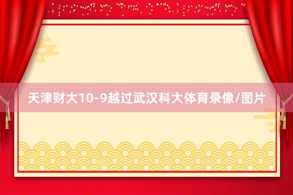 天津财大10-9越过武汉科大体育录像/图片