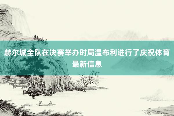 赫尔城全队在决赛举办时局温布利进行了庆祝体育最新信息