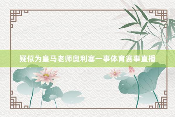 疑似为皇马老师奥利塞一事体育赛事直播