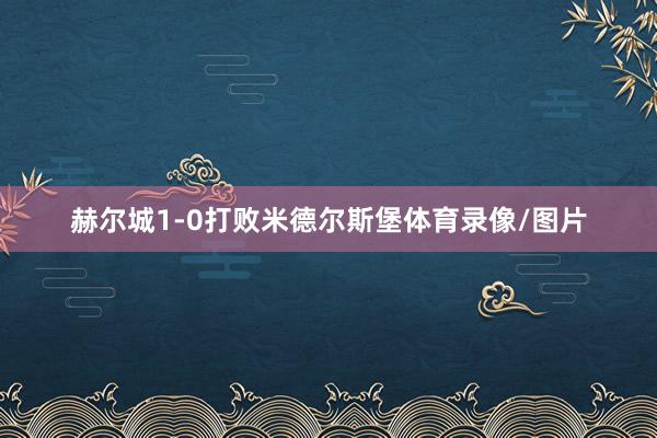 赫尔城1-0打败米德尔斯堡体育录像/图片