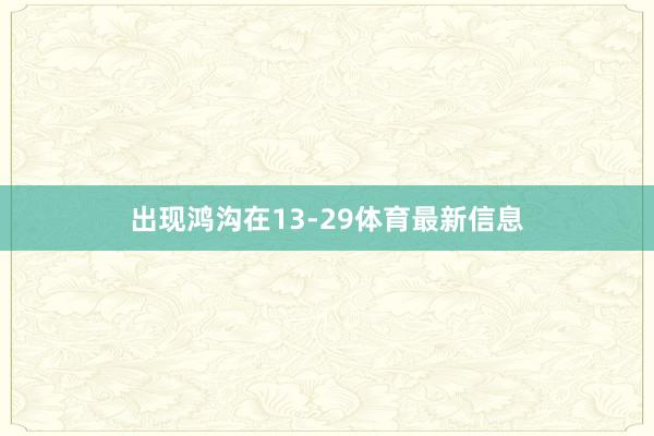 出现鸿沟在13-29体育最新信息