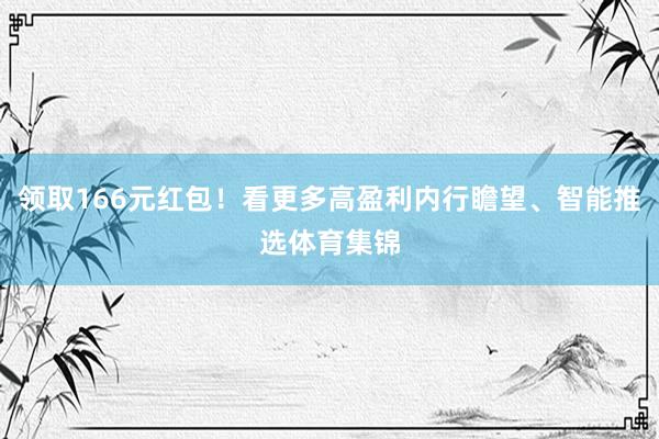 领取166元红包!看更多高盈利内行瞻望、智能推选体育集锦
