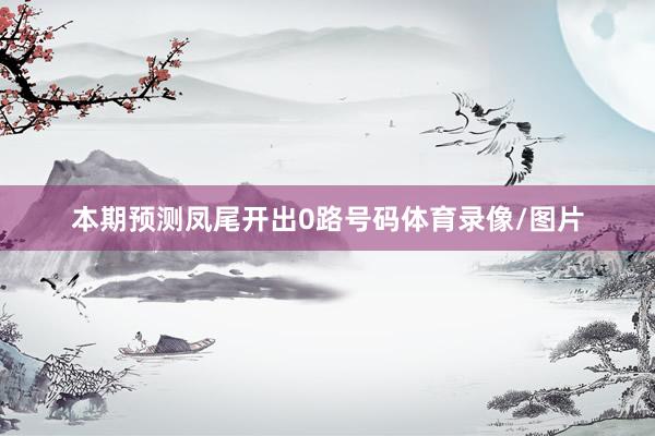 本期预测凤尾开出0路号码体育录像/图片