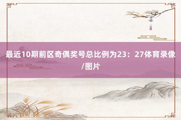 最近10期前区奇偶奖号总比例为23:27体育录像/图片