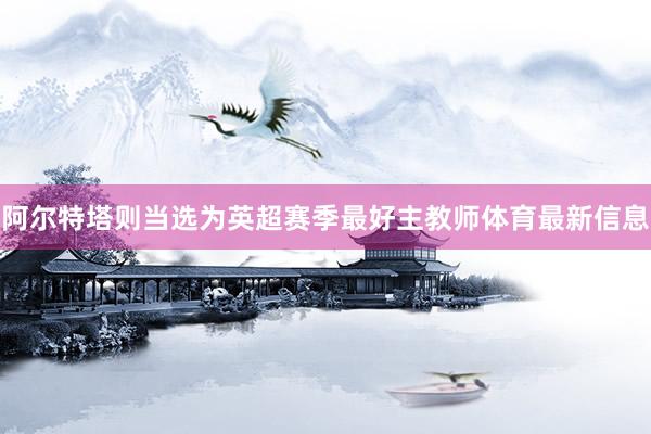 阿尔特塔则当选为英超赛季最好主教师体育最新信息