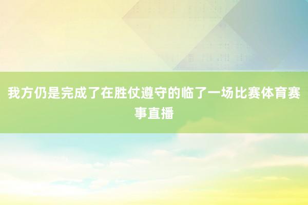 我方仍是完成了在胜仗遵守的临了一场比赛体育赛事直播