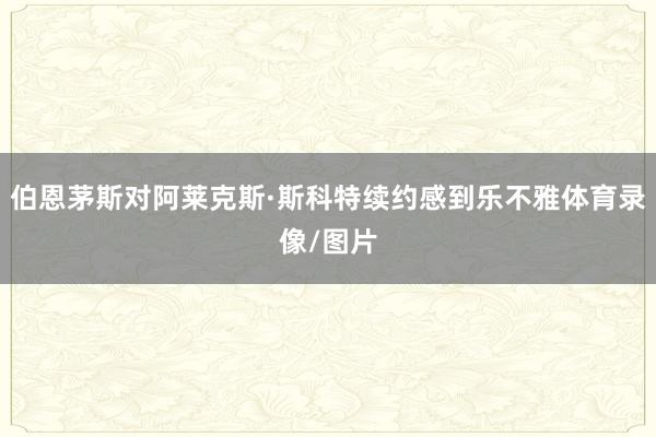伯恩茅斯对阿莱克斯·斯科特续约感到乐不雅体育录像/图片