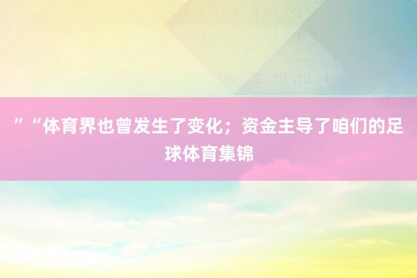 ”“体育界也曾发生了变化;资金主导了咱们的足球体育集锦