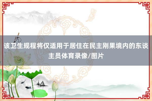 该卫生规程将仅适用于居住在民主刚果境内的东谈主员体育录像/图片