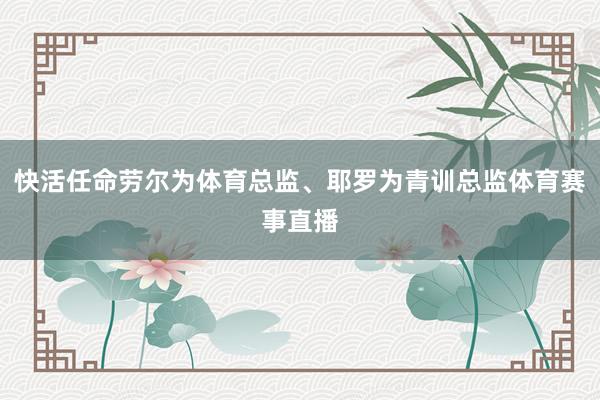 快活任命劳尔为体育总监、耶罗为青训总监体育赛事直播