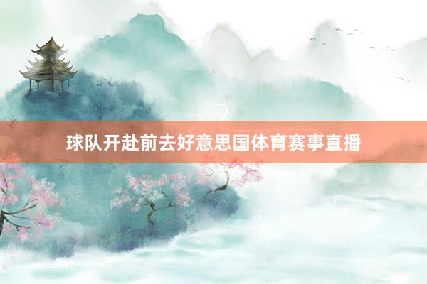 球队开赴前去好意思国体育赛事直播