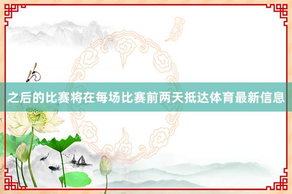 之后的比赛将在每场比赛前两天抵达体育最新信息