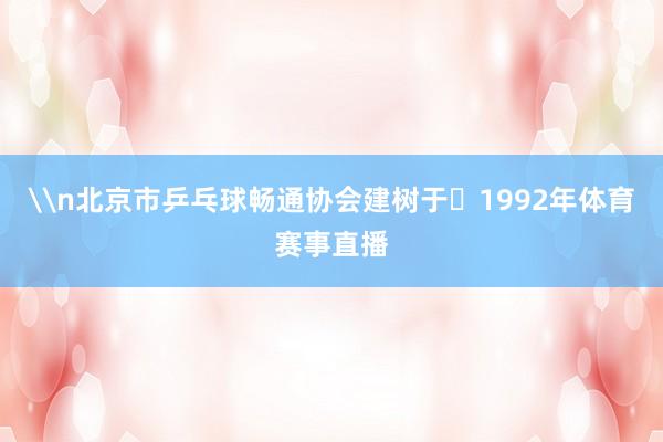 \n北京市乒乓球畅通协会建树于‌1992年体育赛事直播