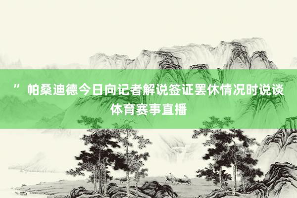 ” 帕桑迪德今日向记者解说签证罢休情况时说谈体育赛事直播
