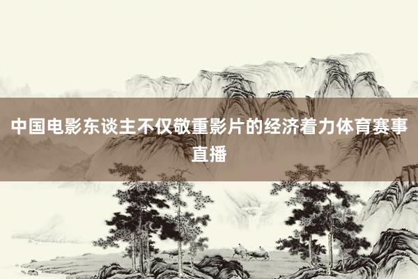 中国电影东谈主不仅敬重影片的经济着力体育赛事直播