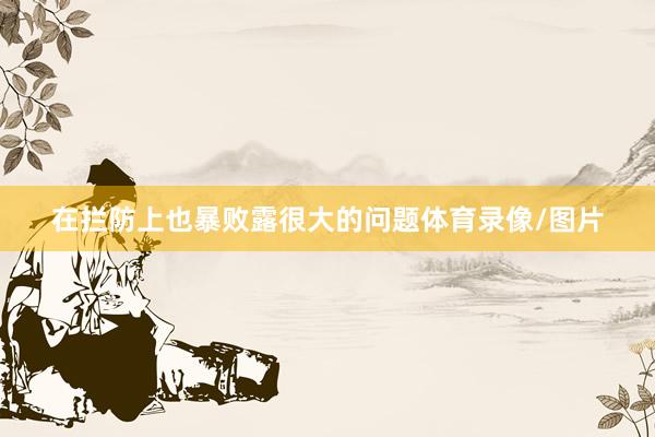 在拦防上也暴败露很大的问题体育录像/图片