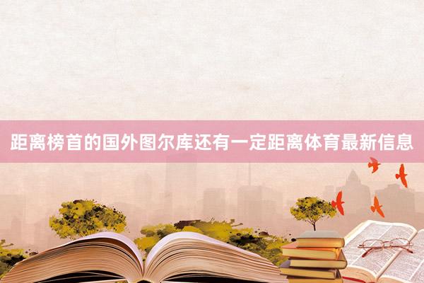 距离榜首的国外图尔库还有一定距离体育最新信息