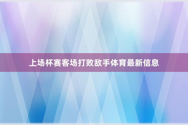 上场杯赛客场打败敌手体育最新信息