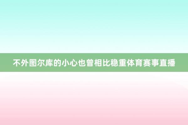 不外图尔库的小心也曾相比稳重体育赛事直播