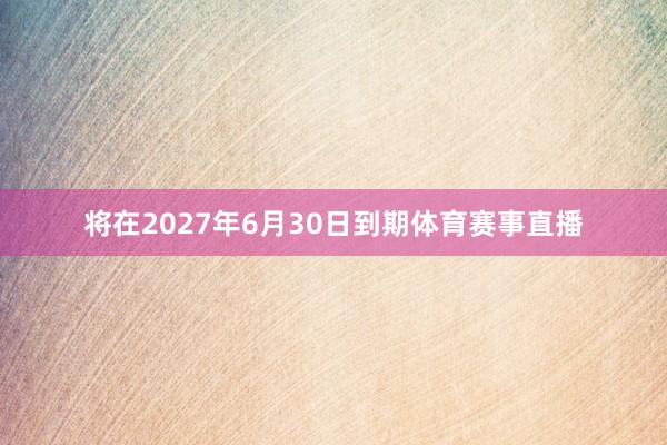 将在2027年6月30日到期体育赛事直播