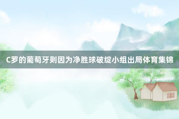 C罗的葡萄牙则因为净胜球破绽小组出局体育集锦