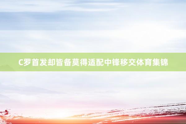 C罗首发却皆备莫得适配中锋移交体育集锦