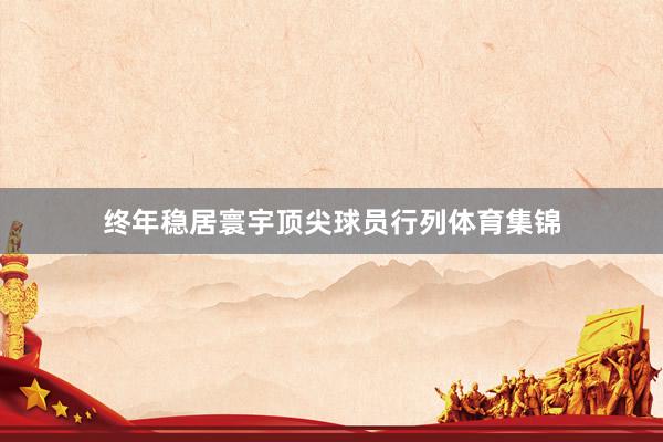 终年稳居寰宇顶尖球员行列体育集锦