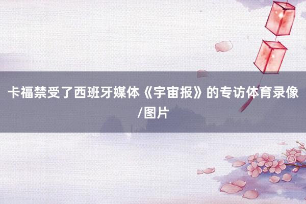 卡福禁受了西班牙媒体《宇宙报》的专访体育录像/图片