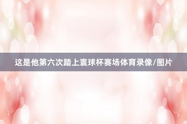 这是他第六次踏上寰球杯赛场体育录像/图片