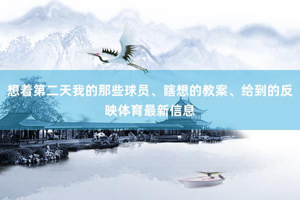 想着第二天我的那些球员、瞎想的教案、给到的反映体育最新信息