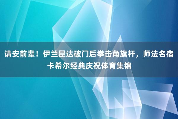 请安前辈！伊兰昆达破门后拳击角旗杆，师法名宿卡希尔经典庆祝体育集锦