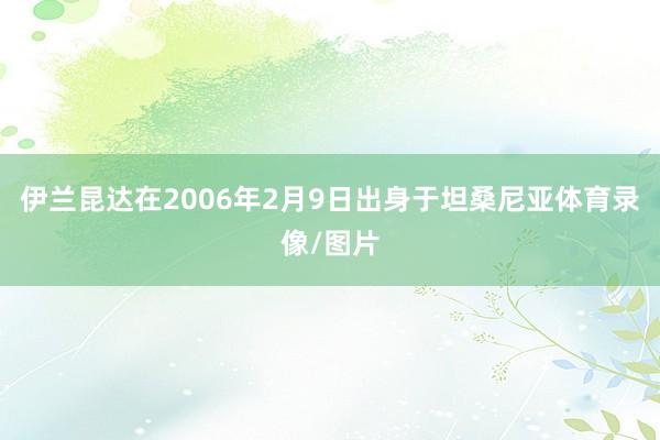 伊兰昆达在2006年2月9日出身于坦桑尼亚体育录像/图片