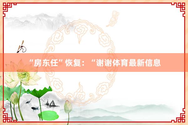 “房东任”恢复：“谢谢体育最新信息