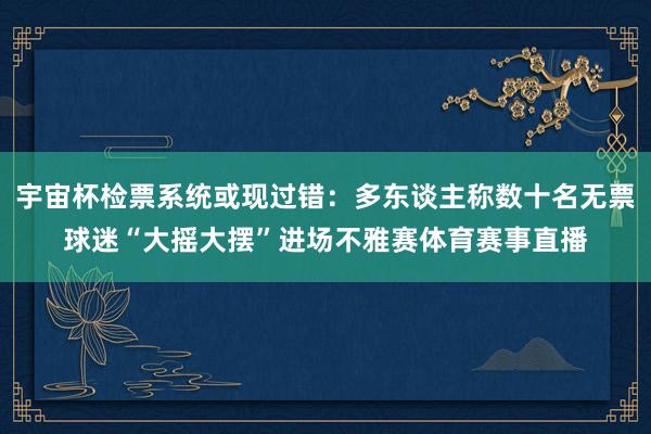 宇宙杯检票系统或现过错:多东谈主称数十名无票球迷“大摇大摆”进场不雅赛体育赛事直播