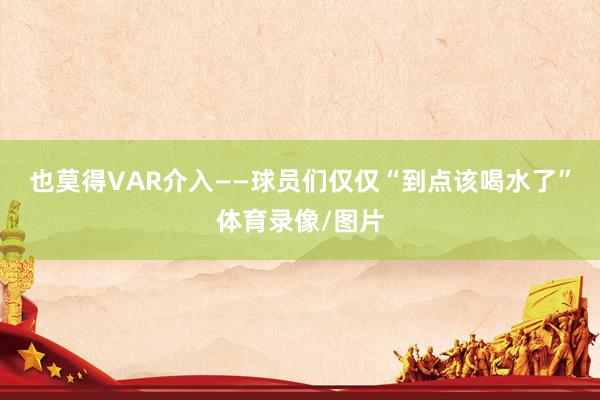 也莫得VAR介入——球员们仅仅“到点该喝水了”体育录像/图片