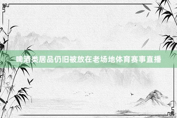 啤酒类居品仍旧被放在老场地体育赛事直播
