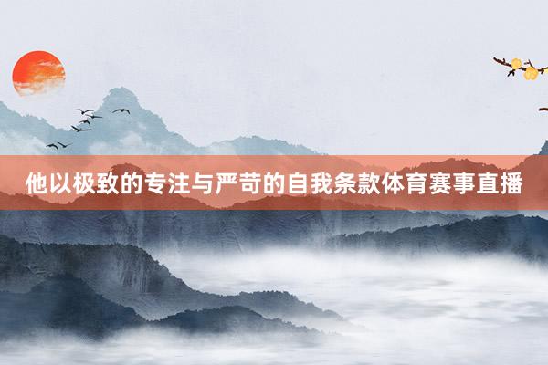 他以极致的专注与严苛的自我条款体育赛事直播